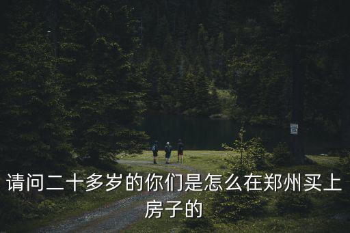 請問二十多歲的你們是怎么在鄭州買上房子的