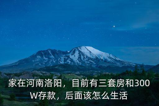 家在河南洛陽(yáng)，目前有三套房和300W存款，后面該怎么生活
