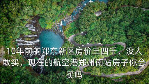 10年前的鄭東新區房價三四千，沒人敢買，現在的航空港鄭州南站房子你會買嗎