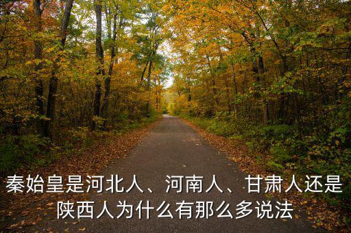秦始皇是河北人、河南人、甘肅人還是陜西人為什么有那么多說法