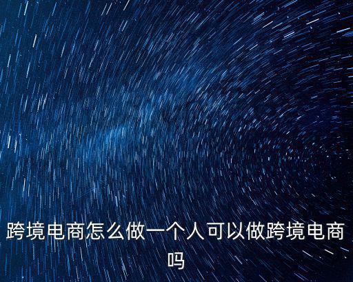 跨境電商怎么做一個人可以做跨境電商嗎