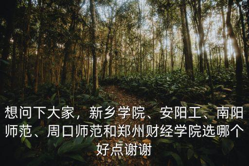 想問下大家，新鄉學院、安陽工、南陽師范、周口師范和鄭州財經學院選哪個好點謝謝