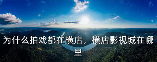 洛陽辛店橫店影視基地在哪里,橫店影視城在哪里