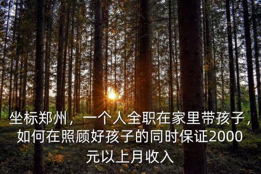 坐標鄭州，一個人全職在家里帶孩子，如何在照顧好孩子的同時保證2000元以上月收入