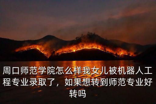 周口師范學院怎么樣我女兒被機器人工程專業錄取了，如果想轉到師范專業好轉嗎