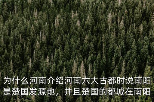 為什么河南介紹河南六大古都時說南陽是楚國發源地，并且楚國的都城在南陽