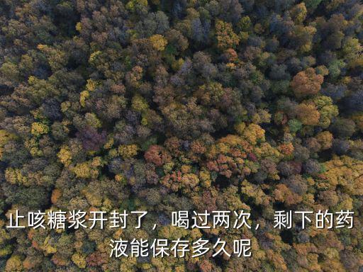 止咳糖漿開封了，喝過兩次，剩下的藥液能保存多久呢