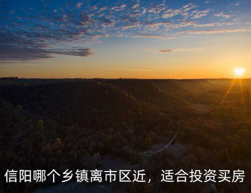 信陽哪個鄉(xiāng)鎮(zhèn)離市區(qū)近，適合投資買房