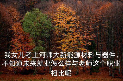 我女兒考上河師大新能源材料與器件，不知道未來就業怎么樣與老師這個職業相比呢