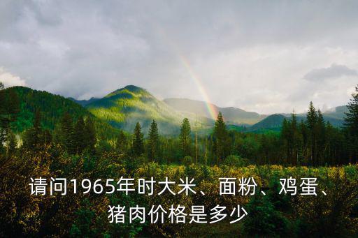 請問1965年時大米、面粉、雞蛋、豬肉價格是多少