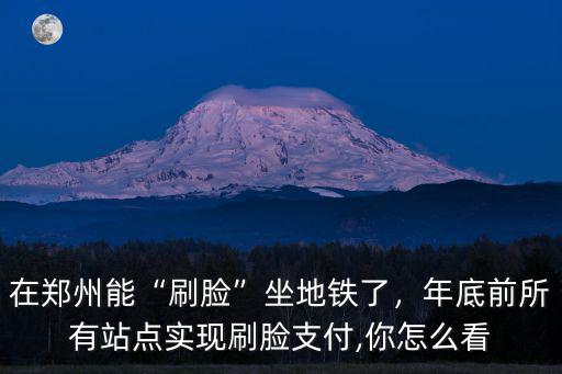 在鄭州能“刷臉”坐地鐵了，年底前所有站點實現(xiàn)刷臉支付,你怎么看
