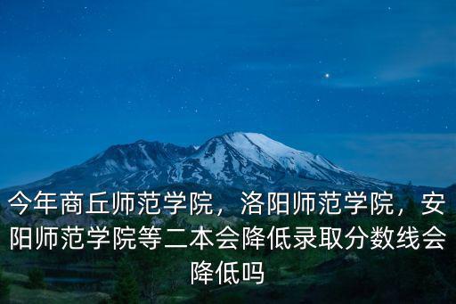 今年商丘師范學院，洛陽師范學院，安陽師范學院等二本會降低錄取分數(shù)線會降低嗎