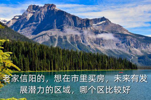 老家信陽的，想在市里買房，未來有發(fā)展?jié)摿Φ膮^(qū)域，哪個區(qū)比較好