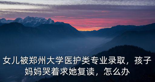 女兒被鄭州大學醫護類專業錄取，孩子媽媽哭著求她復讀，怎么辦