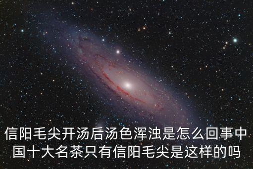 信陽毛尖開湯后湯色渾濁是怎么回事中國十大名茶只有信陽毛尖是這樣的嗎