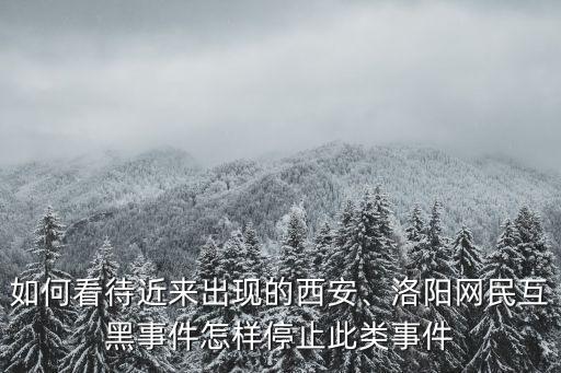 如何看待近來(lái)出現(xiàn)的西安、洛陽(yáng)網(wǎng)民互黑事件怎樣停止此類事件