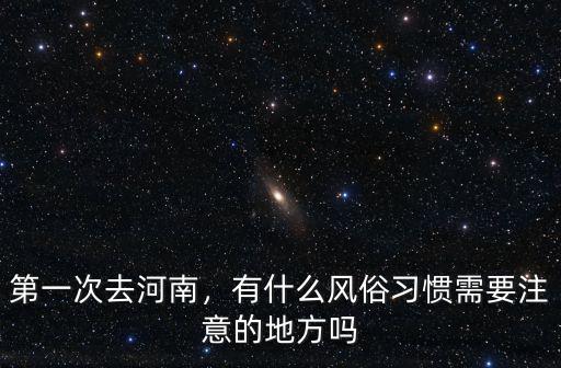 第一次去河南，有什么風(fēng)俗習(xí)慣需要注意的地方嗎