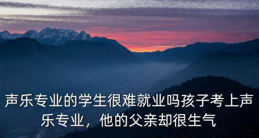聲樂專業(yè)的學(xué)生很難就業(yè)嗎孩子考上聲樂專業(yè)，他的父親卻很生氣