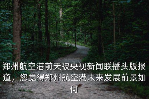鄭州航空港前天被央視新聞聯(lián)播頭版報(bào)道，您覺(jué)得鄭州航空港未來(lái)發(fā)展前景如何