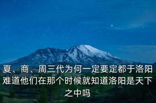 夏、商、周三代為何一定要定都于洛陽難道他們在那個時候就知道洛陽是天下之中嗎