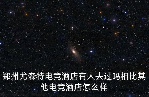 鄭州尤森特電競酒店有人去過嗎相比其他電競酒店怎么樣