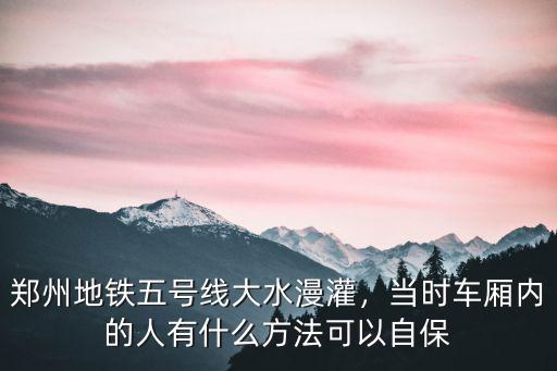鄭州地鐵五號線大水漫灌，當時車廂內的人有什么方法可以自保