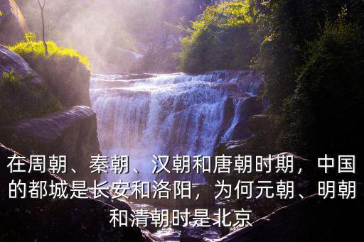 在周朝、秦朝、漢朝和唐朝時期，中國的都城是長安和洛陽，為何元朝、明朝和清朝時是北京