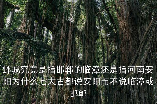 鄴城究竟是指邯鄲的臨漳還是指河南安陽為什么七大古都說安陽而不說臨漳或邯鄲