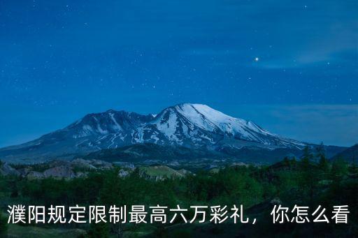 河南濮陽彩禮多少錢合適法律規定,濮陽規定限制最高六萬彩禮
