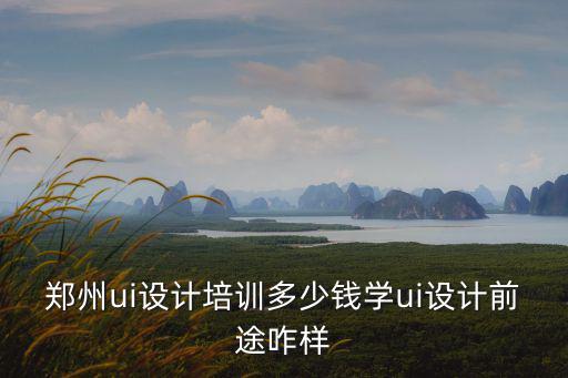 鄭州ui設計學校怎么樣,鄭州ui設計培訓多少錢