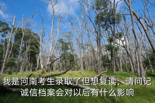 我是河南考生錄取了但想復讀，請問記誠信檔案會對以后有什么影響