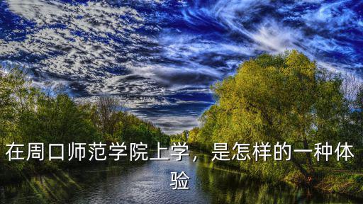 在周口師范學院上學，是怎樣的一種體驗