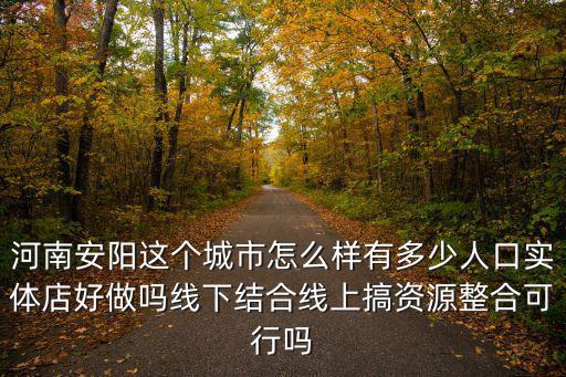 河南安陽這個城市怎么樣有多少人口實體店好做嗎線下結合線上搞資源整合可行嗎