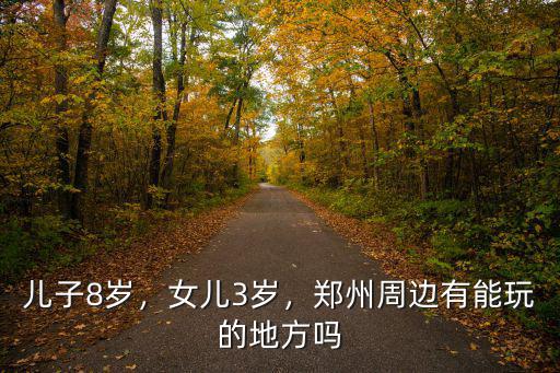 兒子8歲，女兒3歲，鄭州周邊有能玩的地方嗎