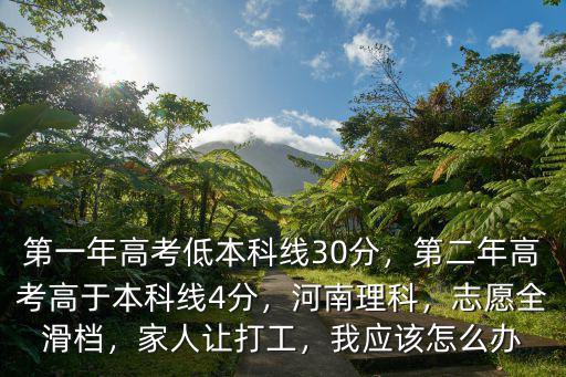第一年高考低本科線30分，第二年高考高于本科線4分，河南理科，志愿全滑檔，家人讓打工，我應該怎么辦