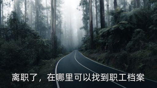 離職了，在哪里可以找到職工檔案