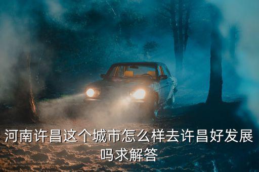 河南許昌這個城市怎么樣去許昌好發展嗎求解答