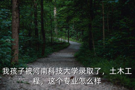 我孩子被河南科技大學錄取了，土木工程，這個專業怎么樣