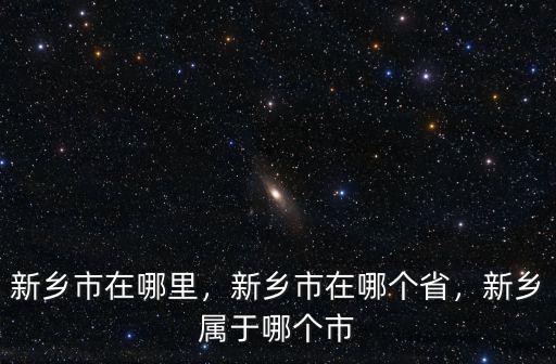 新鄉(xiāng)市在哪里，新鄉(xiāng)市在哪個省，新鄉(xiāng)屬于哪個市