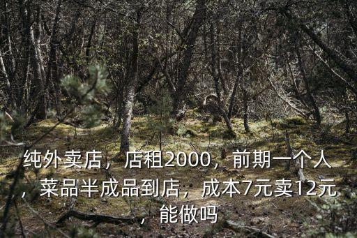 純外賣店，店租2000，前期一個人，菜品半成品到店，成本7元賣12元，能做嗎