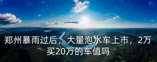 鄭州暴雨過后，大量泡水車上市，2萬買20萬的車值嗎