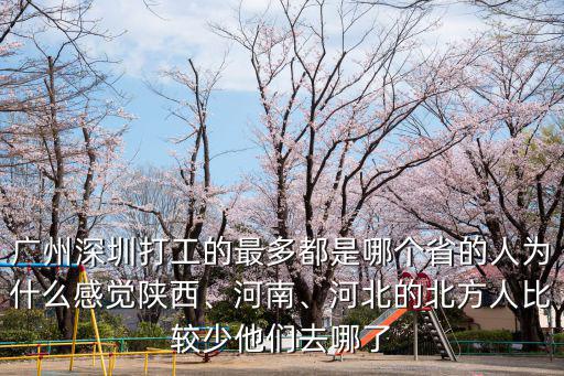 廣州深圳打工的最多都是哪個省的人為什么感覺陜西、河南、河北的北方人比較少他們?nèi)ツ牧? class=