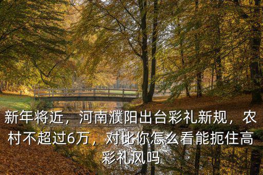 新年將近，河南濮陽出臺彩禮新規，農村不超過6萬，對比你怎么看能扼住高彩禮風嗎