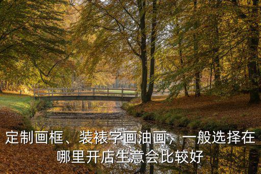 定制畫框、裝裱字畫油畫，一般選擇在哪里開店生意會(huì)比較好