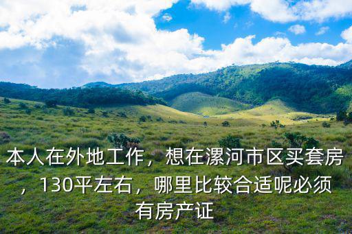 本人在外地工作，想在漯河市區買套房，130平左右，哪里比較合適呢必須有房產證