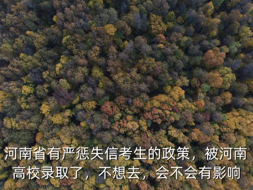 河南省有嚴懲失信考生的政策，被河南高校錄取了，不想去，會不會有影響