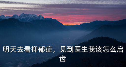 明天去看抑郁癥，見到醫(yī)生我該怎么啟齒
