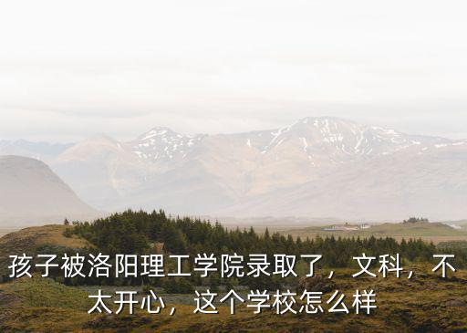 孩子被洛陽理工學院錄取了，文科，不太開心，這個學校怎么樣