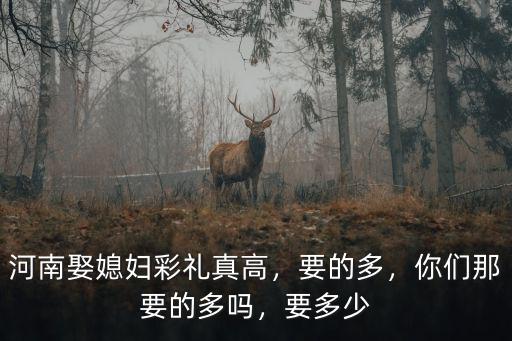河南娶媳婦彩禮真高，要的多，你們那要的多嗎，要多少