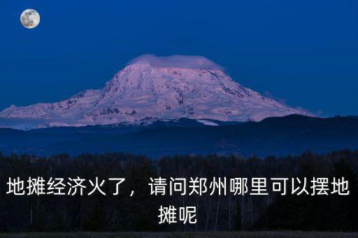 鄭州市哪里可以擺攤賣小吃,想去大學城擺攤賣小吃